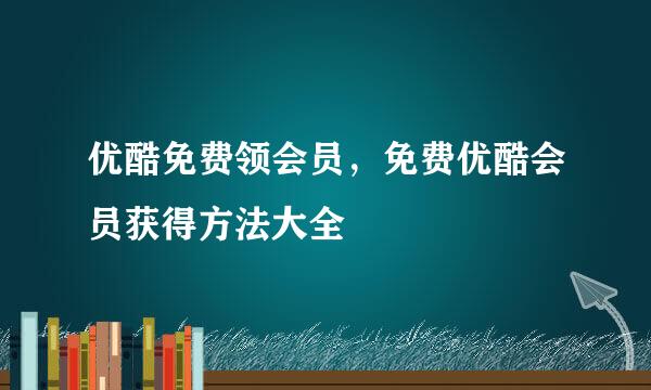 优酷免费领会员，免费优酷会员获得方法大全