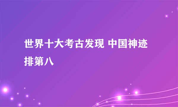 世界十大考古发现 中国神迹排第八