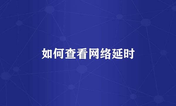 如何查看网络延时
