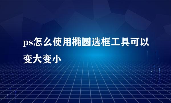 ps怎么使用椭圆选框工具可以变大变小