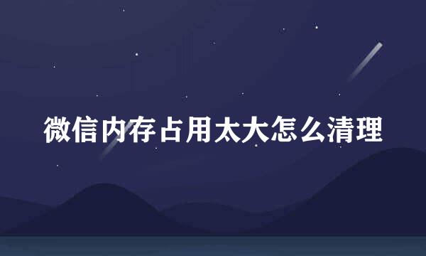 微信内存占用太大怎么清理