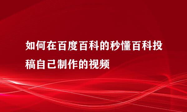 如何在百度百科的秒懂百科投稿自己制作的视频