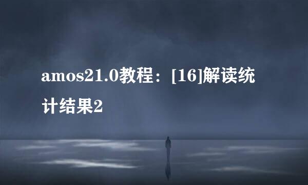 amos21.0教程：[16]解读统计结果2