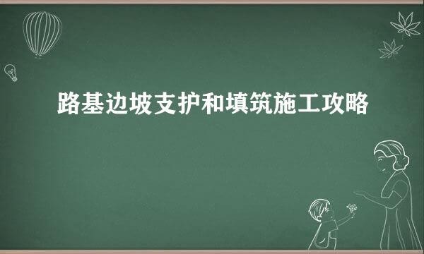 路基边坡支护和填筑施工攻略
