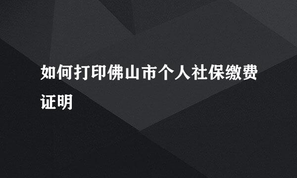 如何打印佛山市个人社保缴费证明