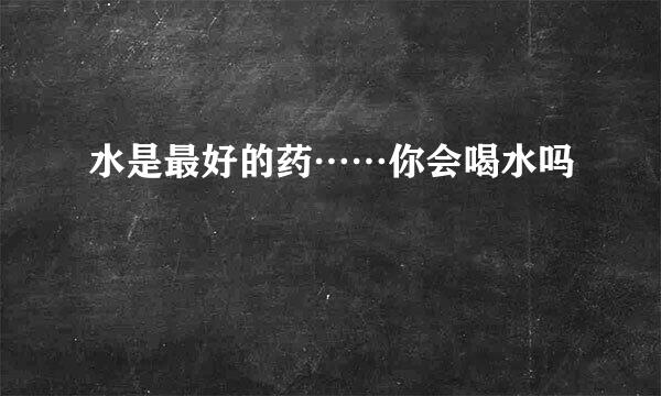 水是最好的药……你会喝水吗