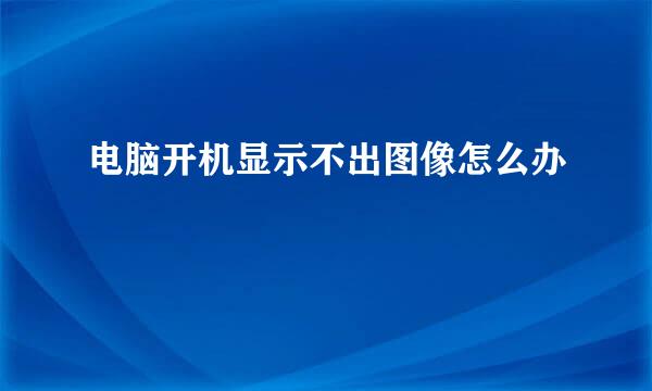 电脑开机显示不出图像怎么办