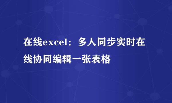 在线excel：多人同步实时在线协同编辑一张表格