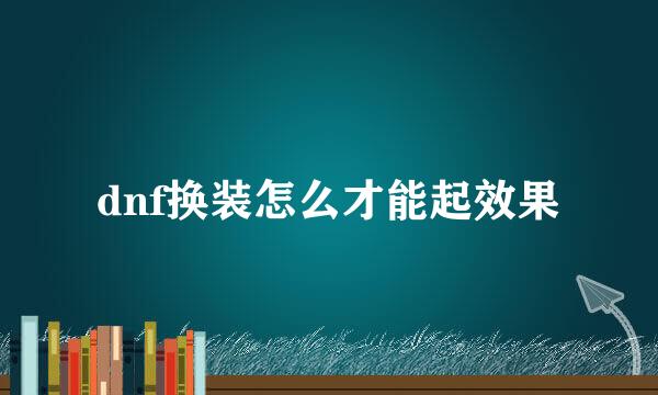 dnf换装怎么才能起效果