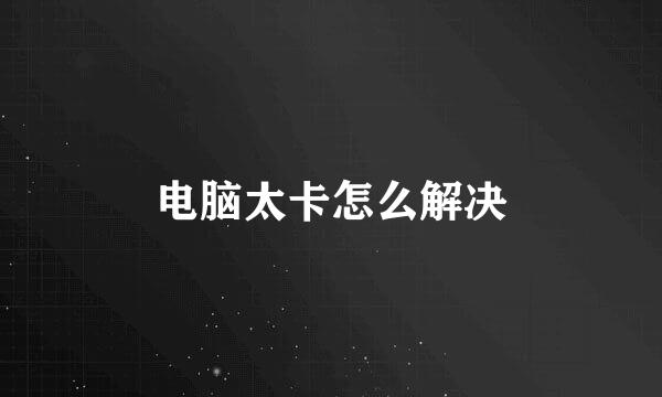 电脑太卡怎么解决