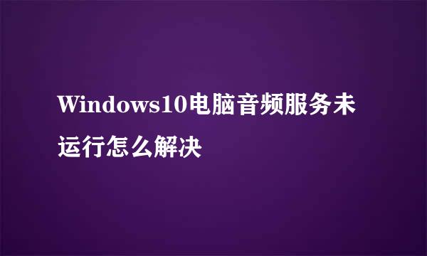 Windows10电脑音频服务未运行怎么解决
