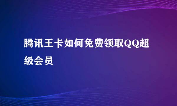 腾讯王卡如何免费领取QQ超级会员