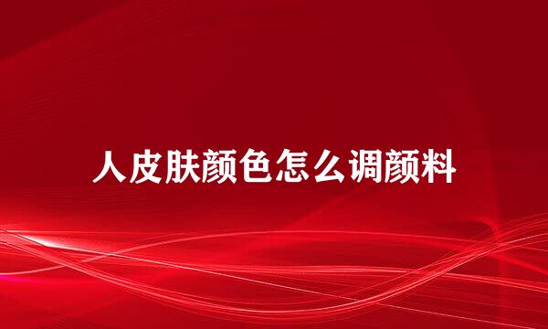 人皮肤颜色怎么调颜料