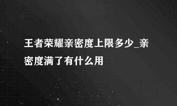 王者荣耀亲密度上限多少_亲密度满了有什么用