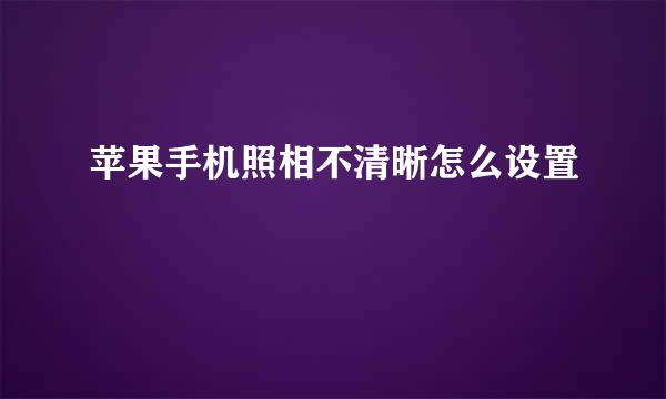 苹果手机照相不清晰怎么设置