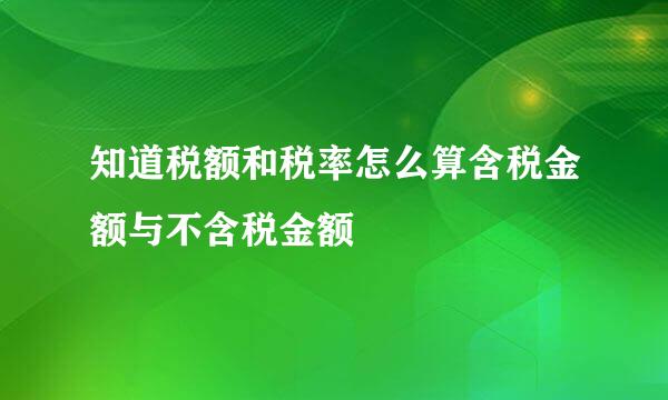 知道税额和税率怎么算含税金额与不含税金额