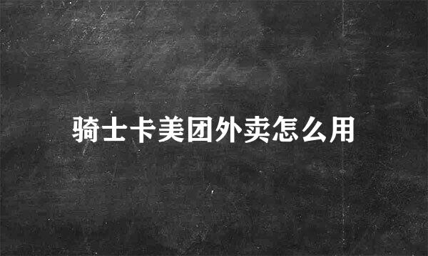 骑士卡美团外卖怎么用