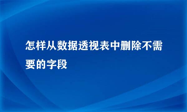 怎样从数据透视表中删除不需要的字段