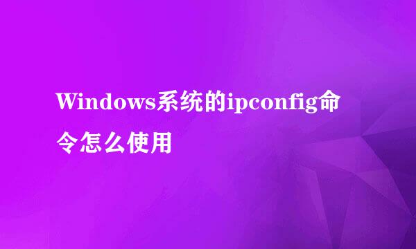 Windows系统的ipconfig命令怎么使用