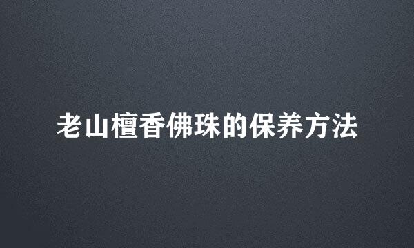 老山檀香佛珠的保养方法