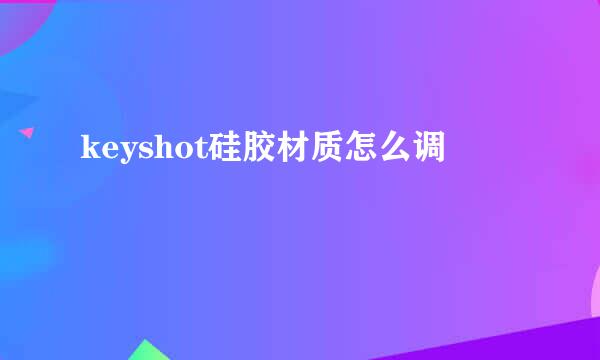 keyshot硅胶材质怎么调
