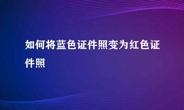 如何将蓝色证件照变为红色证件照