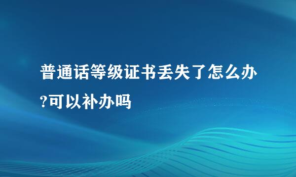 普通话等级证书丢失了怎么办?可以补办吗