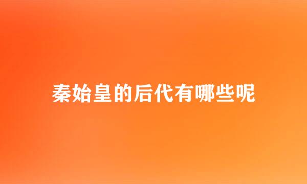 秦始皇的后代有哪些呢