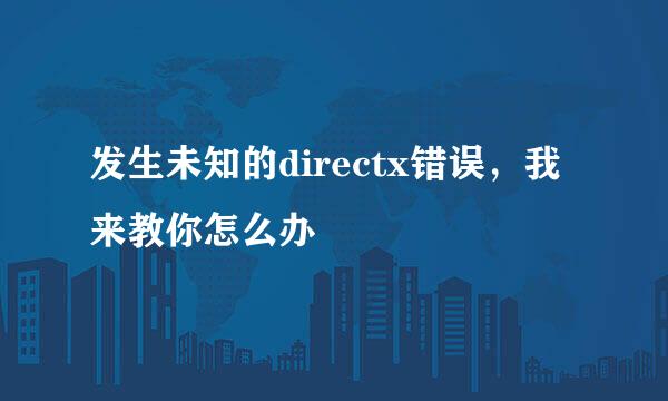 发生未知的directx错误，我来教你怎么办