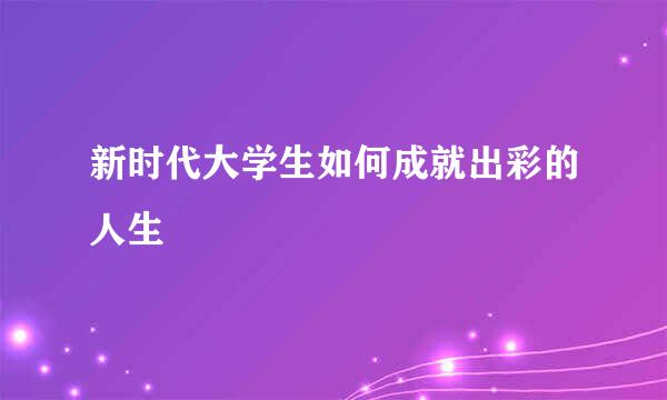 新时代大学生如何成就出彩的人生