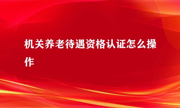 机关养老待遇资格认证怎么操作