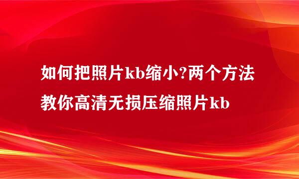 如何把照片kb缩小?两个方法教你高清无损压缩照片kb