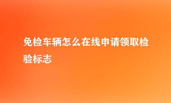 免检车辆怎么在线申请领取检验标志