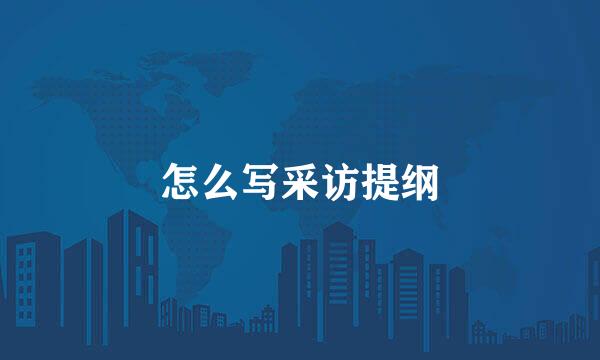 怎么写采访提纲