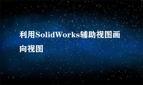 利用SolidWorks辅助视图画向视图