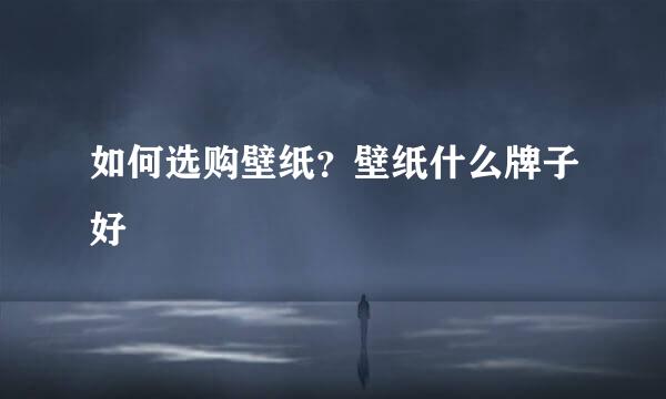 如何选购壁纸？壁纸什么牌子好