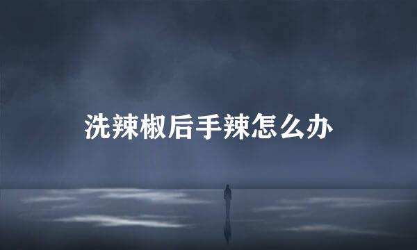 洗辣椒后手辣怎么办
