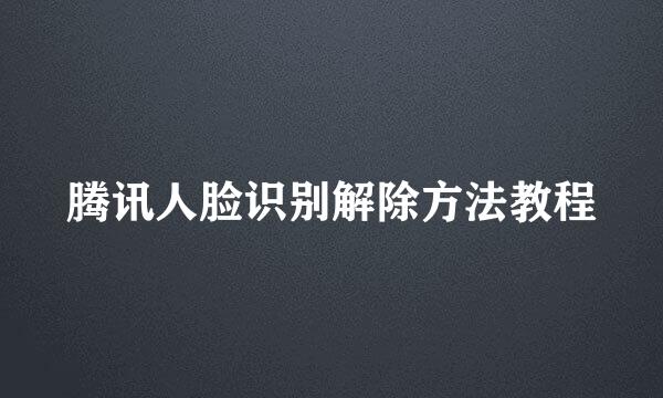 腾讯人脸识别解除方法教程