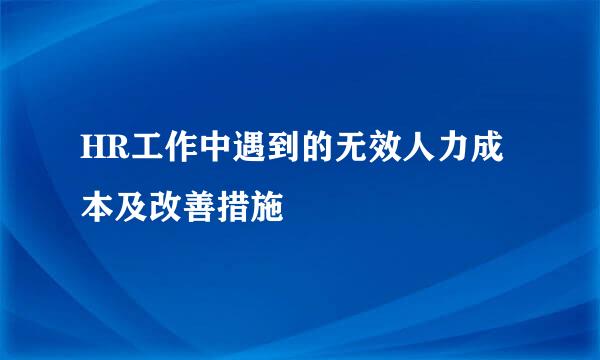 HR工作中遇到的无效人力成本及改善措施