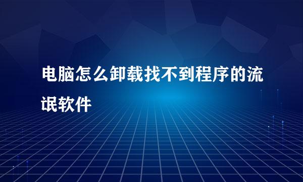 电脑怎么卸载找不到程序的流氓软件