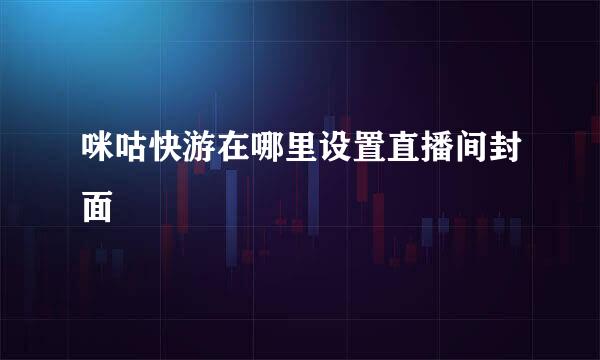 咪咕快游在哪里设置直播间封面
