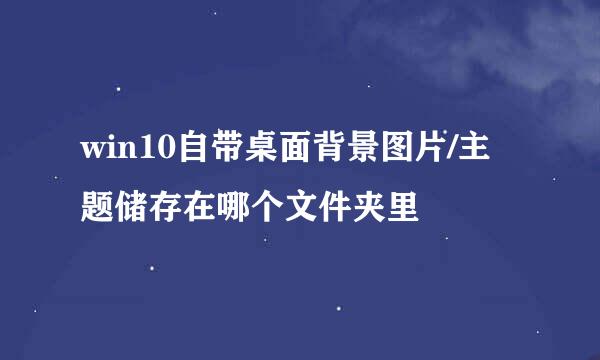 win10自带桌面背景图片/主题储存在哪个文件夹里