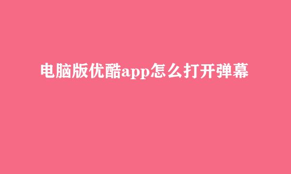 电脑版优酷app怎么打开弹幕
