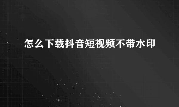 怎么下载抖音短视频不带水印