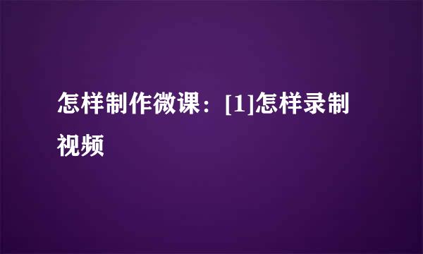 怎样制作微课：[1]怎样录制视频