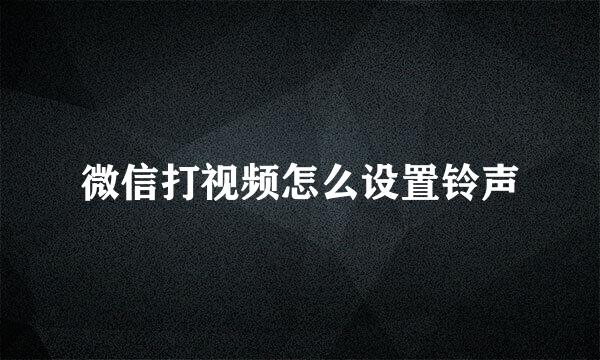 微信打视频怎么设置铃声