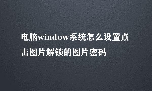 电脑window系统怎么设置点击图片解锁的图片密码