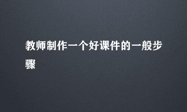 教师制作一个好课件的一般步骤