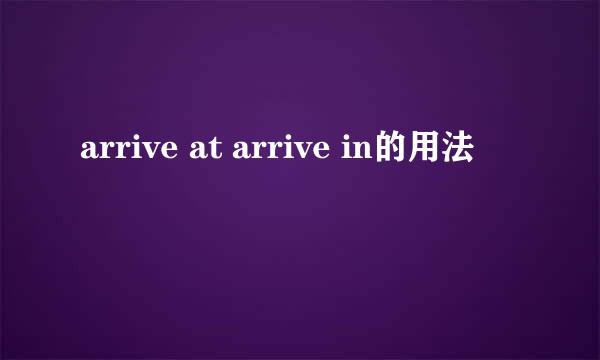 arrive at arrive in的用法