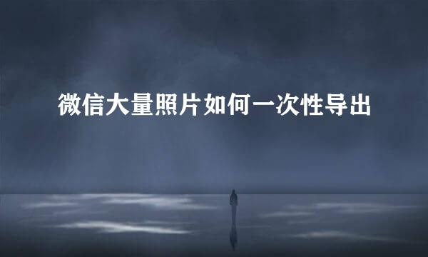 微信大量照片如何一次性导出